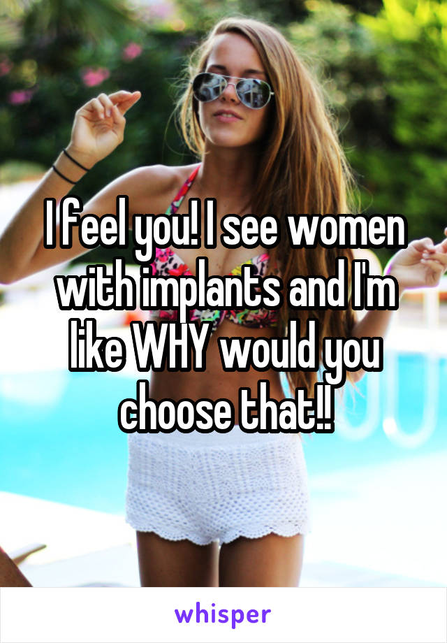 I feel you! I see women with implants and I'm like WHY would you choose that!!