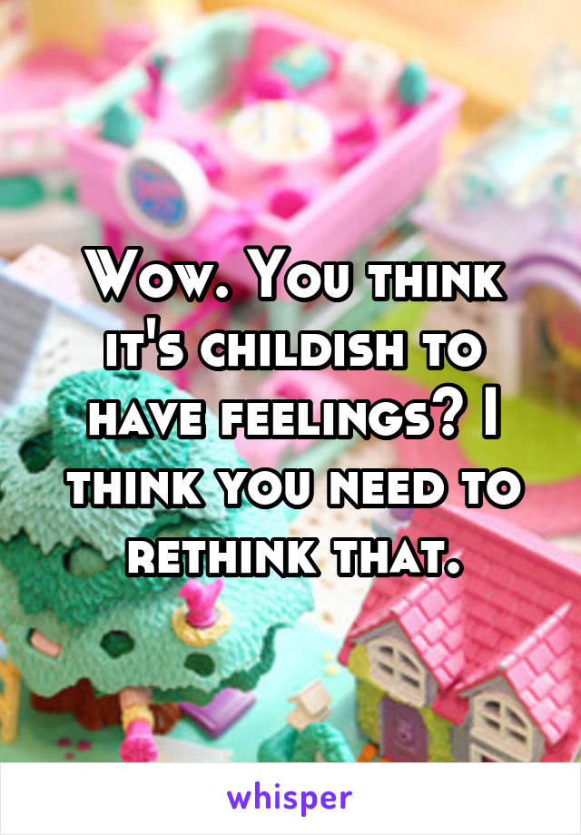 Wow. You think it's childish to have feelings? I think you need to rethink that.