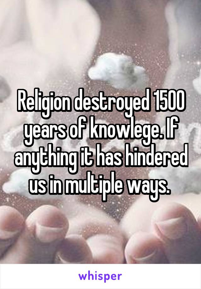 Religion destroyed 1500 years of knowlege. If anything it has hindered us in multiple ways. 