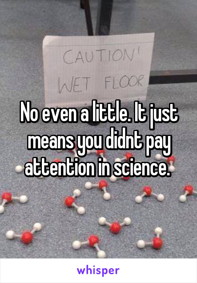 No even a little. It just means you didnt pay attention in science. 