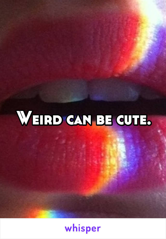 Weird can be cute.