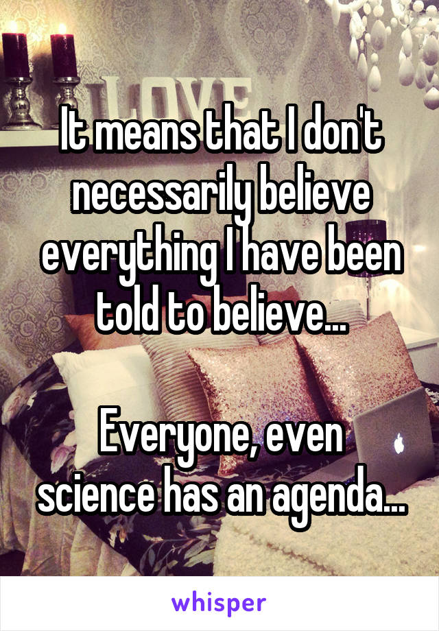 It means that I don't necessarily believe everything I have been told to believe...

Everyone, even science has an agenda...