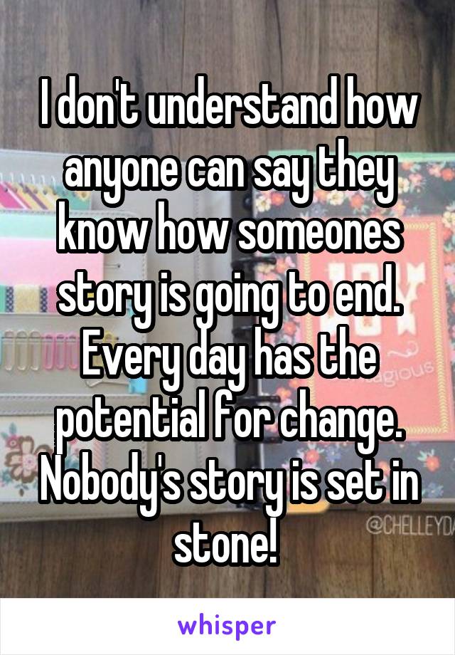 I don't understand how anyone can say they know how someones story is going to end. Every day has the potential for change. Nobody's story is set in stone! 