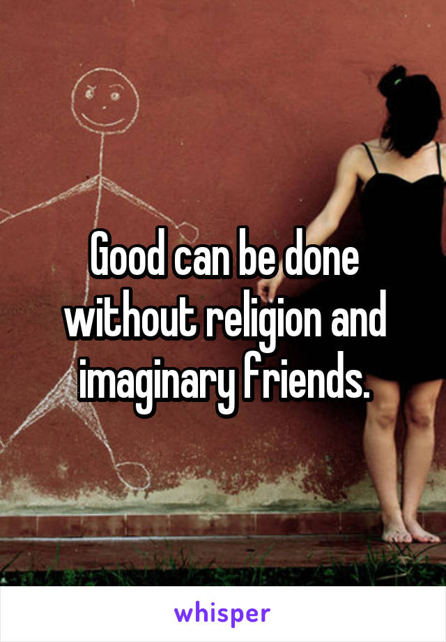 Good can be done without religion and imaginary friends.