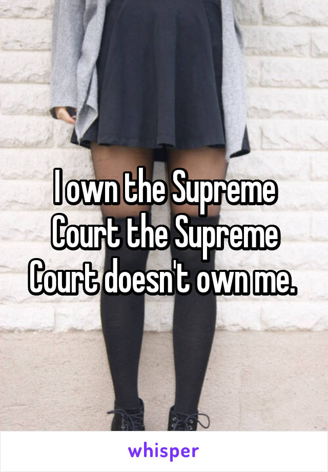 I own the Supreme Court the Supreme Court doesn't own me. 