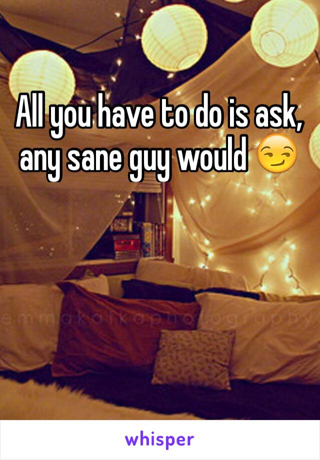 All you have to do is ask, any sane guy would 😏