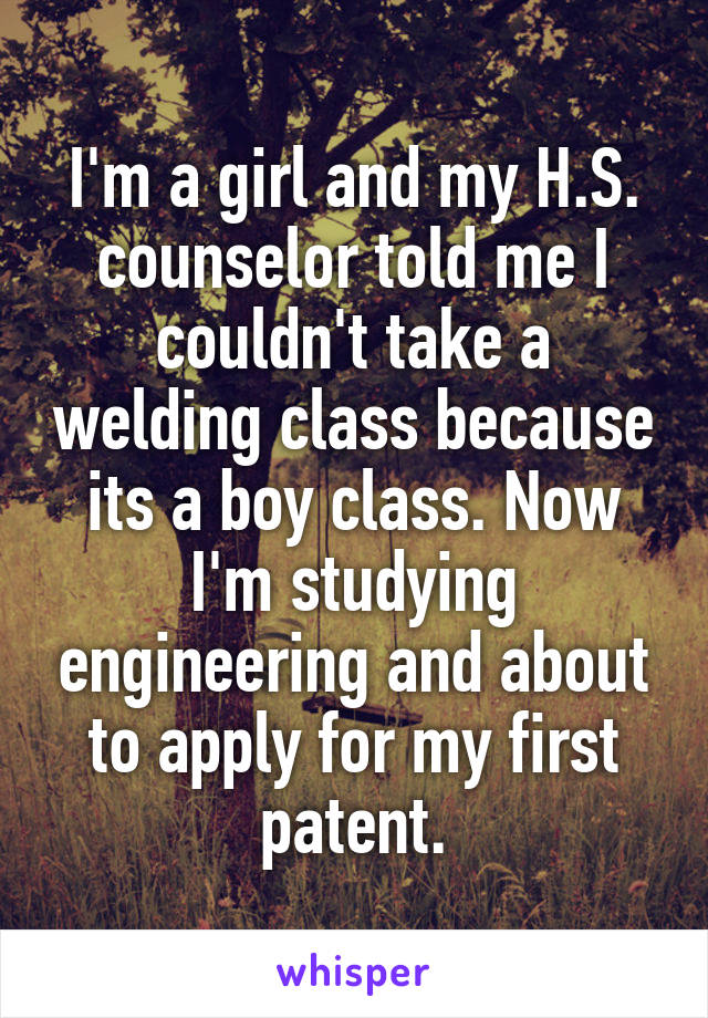 I'm a girl and my H.S. counselor told me I couldn't take a welding class because its a boy class. Now I'm studying engineering and about to apply for my first patent.