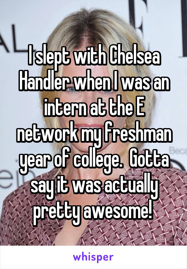 I slept with Chelsea Handler when I was an intern at the E network my freshman year of college.  Gotta say it was actually pretty awesome! 