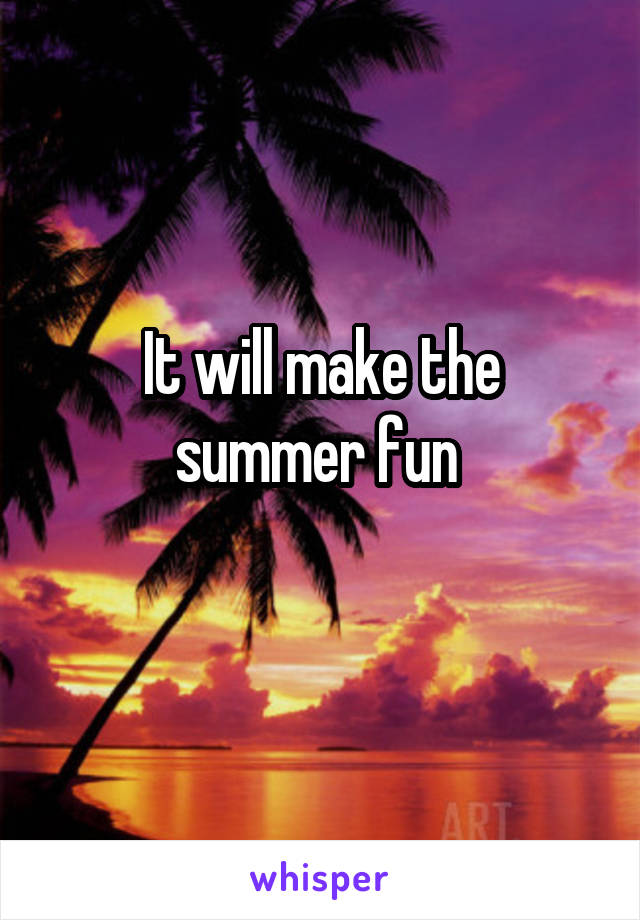 It will make the summer fun 
