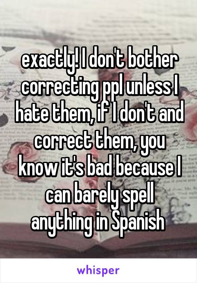 exactly! I don't bother correcting ppl unless I hate them, if I don't and correct them, you know it's bad because I can barely spell anything in Spanish 