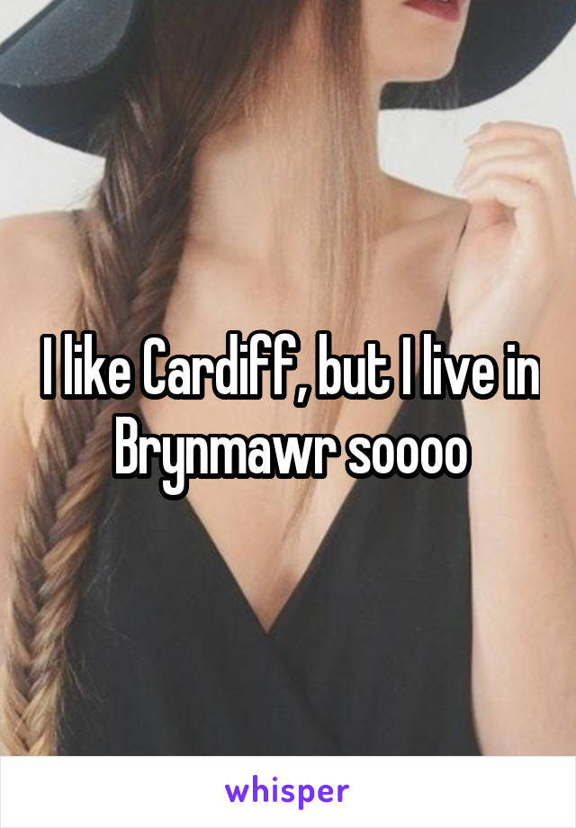 I like Cardiff, but I live in Brynmawr soooo