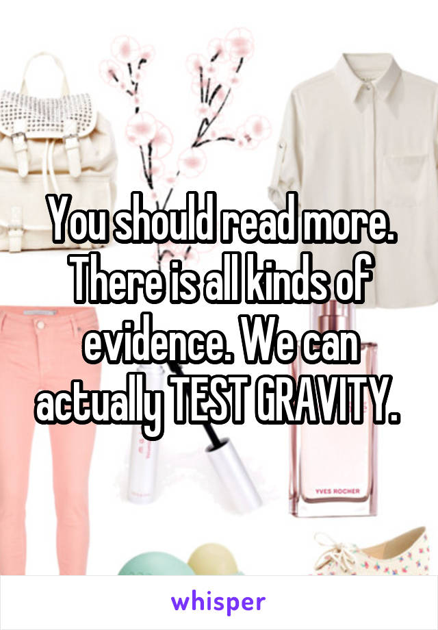 You should read more. There is all kinds of evidence. We can actually TEST GRAVITY. 