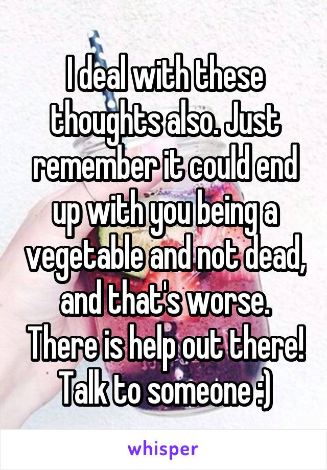 I deal with these thoughts also. Just remember it could end up with you being a vegetable and not dead, and that's worse. There is help out there! Talk to someone :)