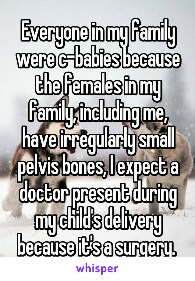 Everyone in my family were c-babies because the females in my family, including me, have irregularly small pelvis bones, I expect a doctor present during my child's delivery because it's a surgery. 