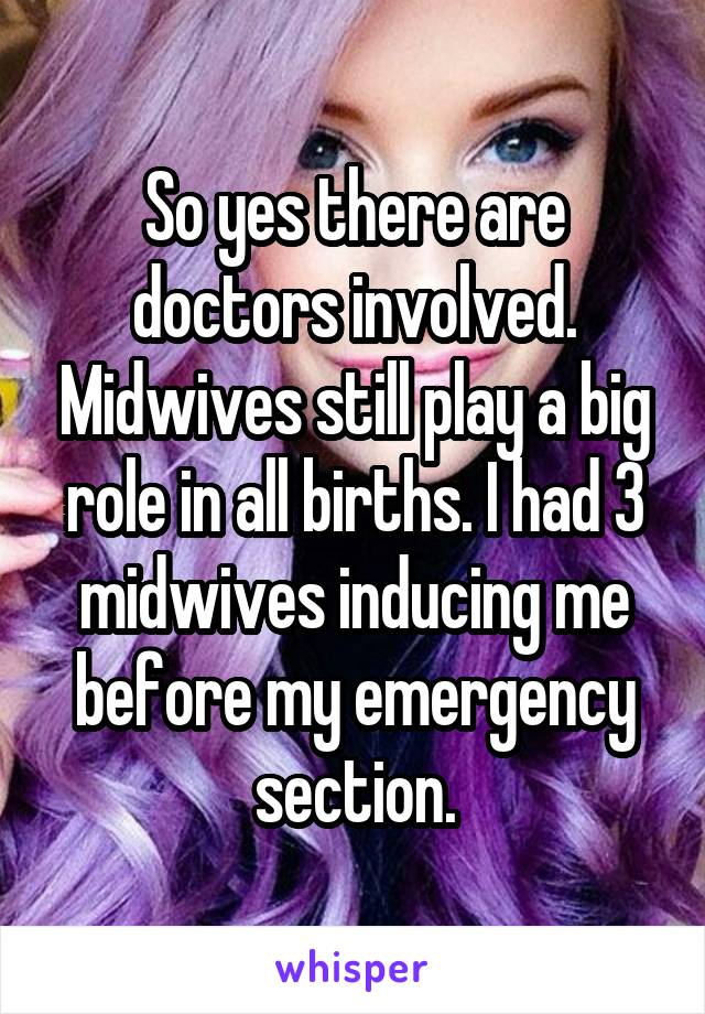 So yes there are doctors involved. Midwives still play a big role in all births. I had 3 midwives inducing me before my emergency section.