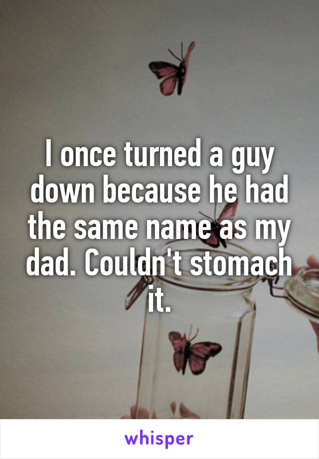 I once turned a guy down because he had the same name as my dad. Couldn't stomach it.