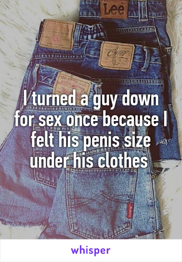 I turned a guy down for sex once because I felt his penis size under his clothes 