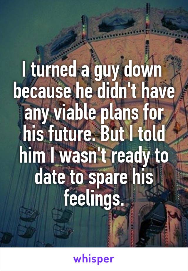 I turned a guy down  because he didn't have any viable plans for his future. But I told him I wasn't ready to date to spare his feelings.