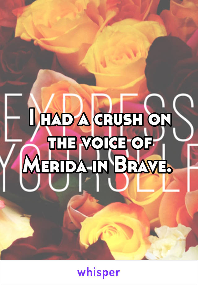 I had a crush on the voice of Merida in Brave. 