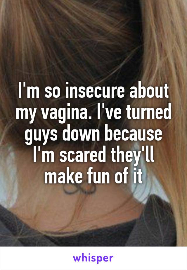 I'm so insecure about my vagina. I've turned guys down because I'm scared they'll make fun of it