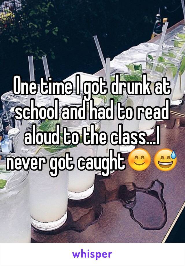 One time I got drunk at school and had to read aloud to the class...I never got caught😊😅