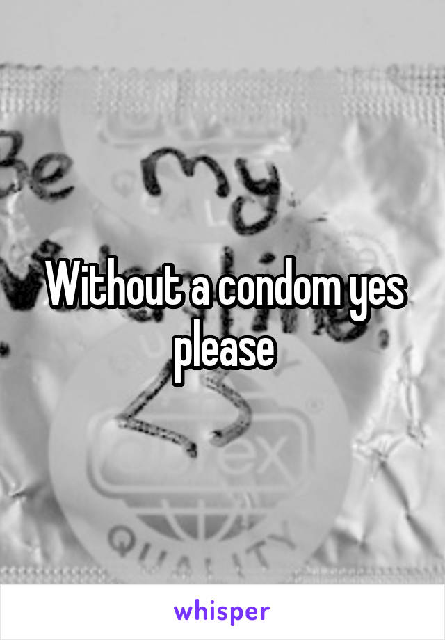 Without a condom yes please