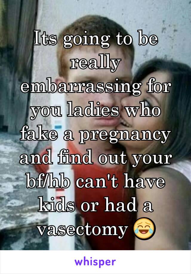 Its going to be really embarrassing for you ladies who fake a pregnancy and find out your bf/hb can't have kids or had a vasectomy 😂