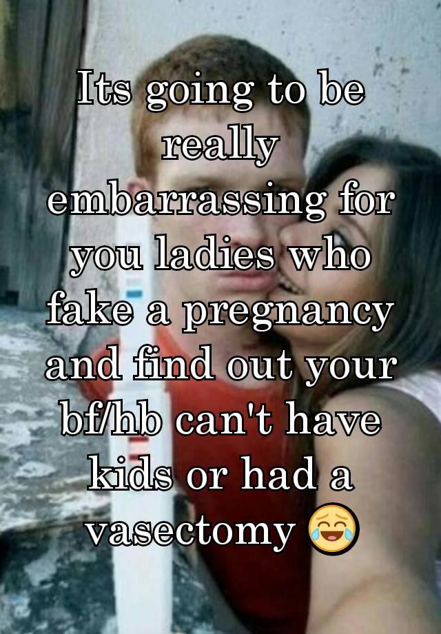 Its going to be really embarrassing for you ladies who fake a pregnancy and find out your bf/hb can't have kids or had a vasectomy 😂