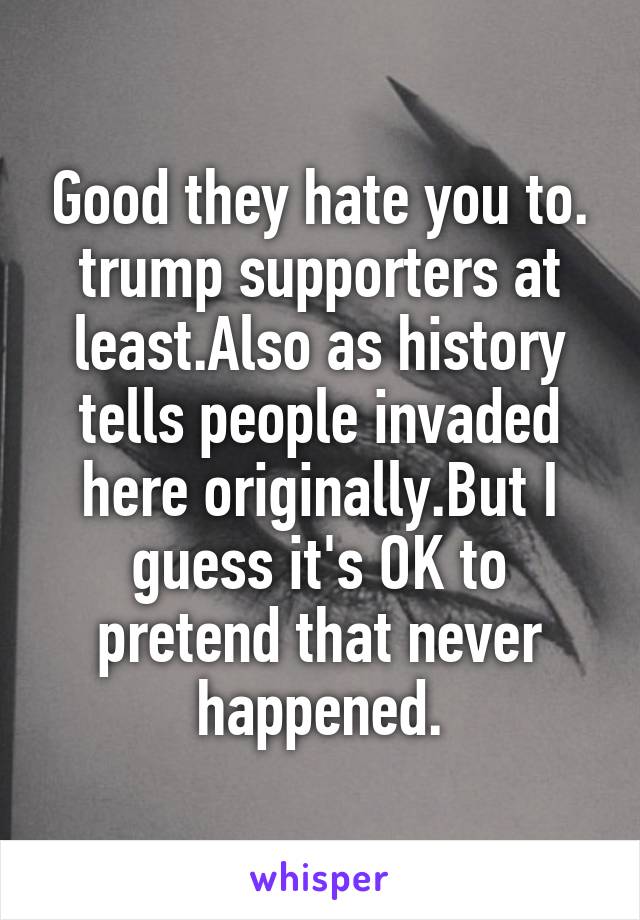 Good they hate you to. trump supporters at least.Also as history tells people invaded here originally.But I guess it's OK to pretend that never happened.