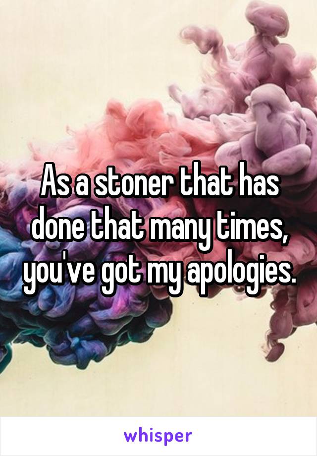 As a stoner that has done that many times, you've got my apologies.