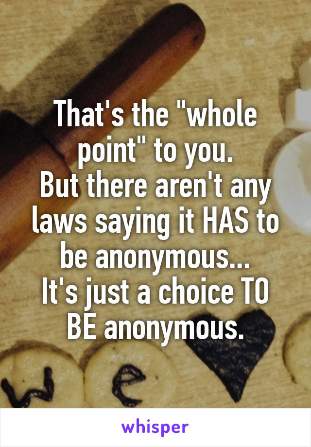 That's the "whole point" to you.
But there aren't any laws saying it HAS to be anonymous...
It's just a choice TO BE anonymous.