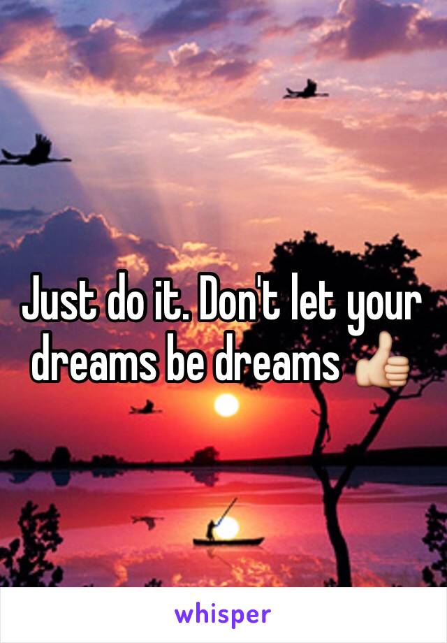 Just do it. Don't let your dreams be dreams 👍