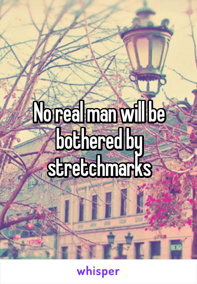 No real man will be bothered by stretchmarks