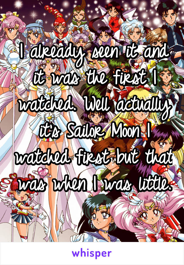 I already seen it and it was the first I watched. Well actually it's Sailor Moon I watched first but that was when I was little. 