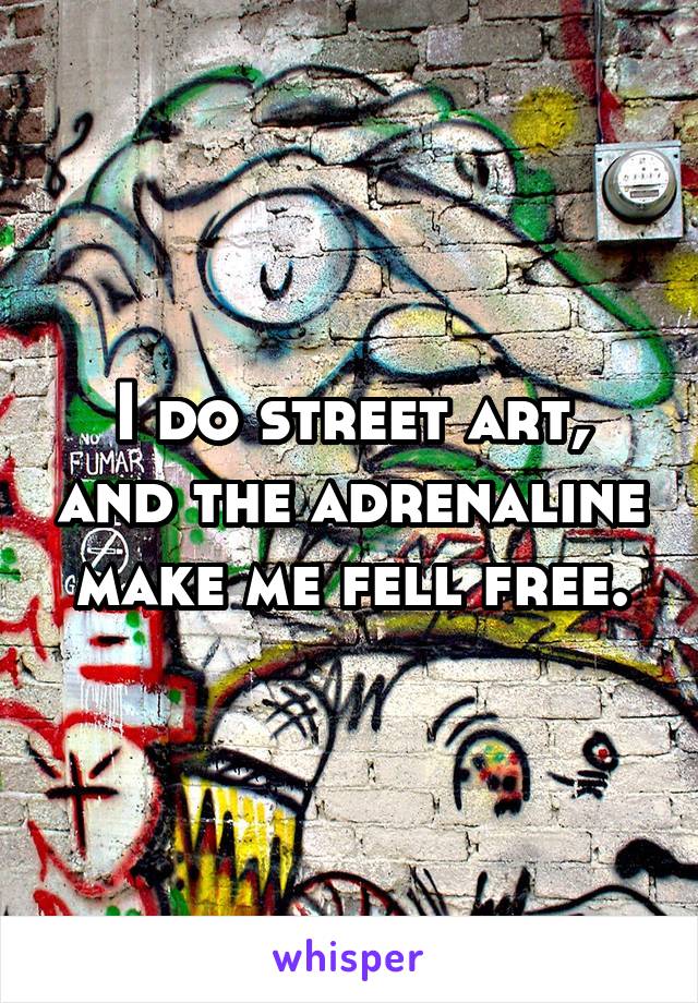 I do street art, and the adrenaline make me fell free.