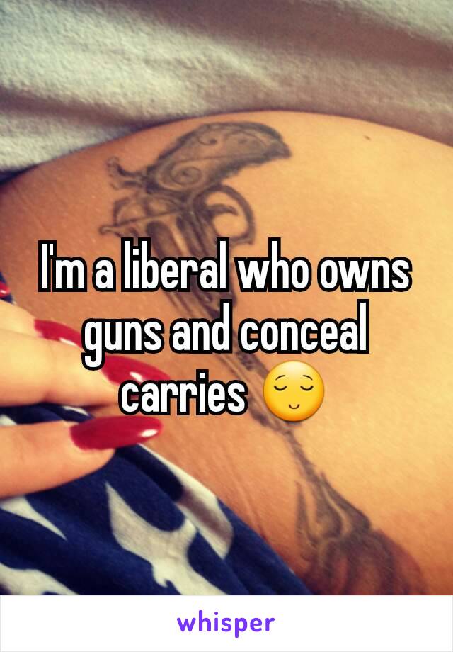 I'm a liberal who owns guns and conceal carries 😌