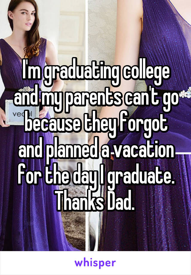 I'm graduating college and my parents can't go because they forgot and planned a vacation for the day I graduate. Thanks Dad. 