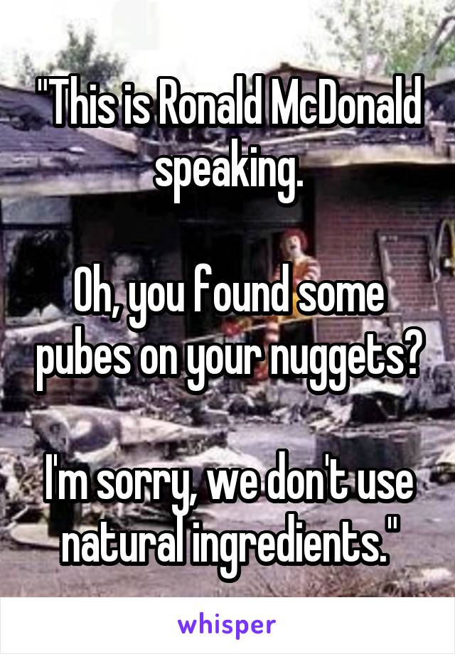 "This is Ronald McDonald speaking.

Oh, you found some pubes on your nuggets?

I'm sorry, we don't use natural ingredients."