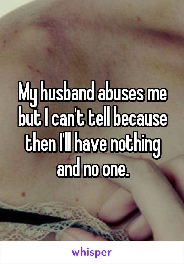 My husband abuses me but I can't tell because then I'll have nothing and no one.