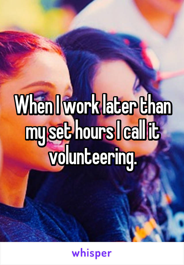 When I work later than my set hours I call it volunteering.