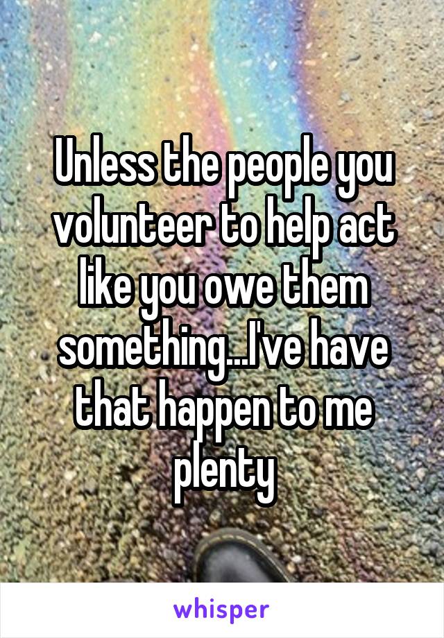 Unless the people you volunteer to help act like you owe them something...I've have that happen to me plenty