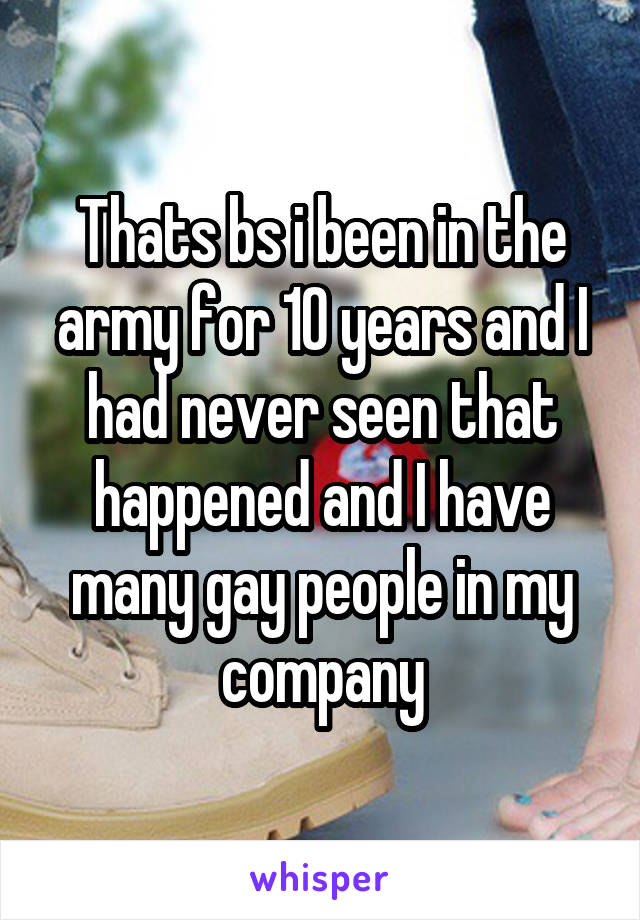 Thats bs i been in the army for 10 years and I had never seen that happened and I have many gay people in my company