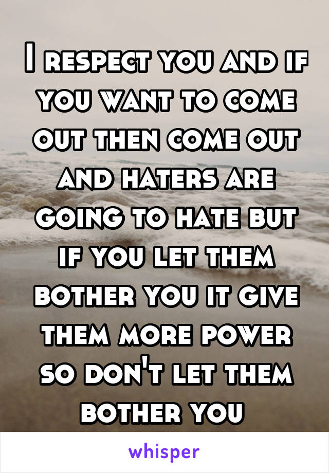 I respect you and if you want to come out then come out and haters are going to hate but if you let them bother you it give them more power so don't let them bother you 