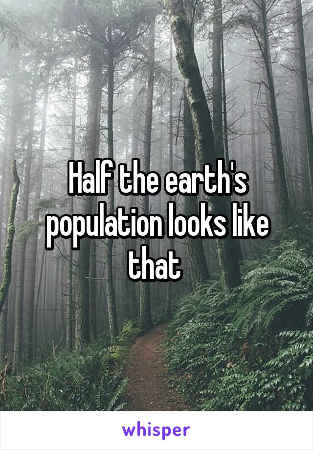 Half the earth's population looks like that 