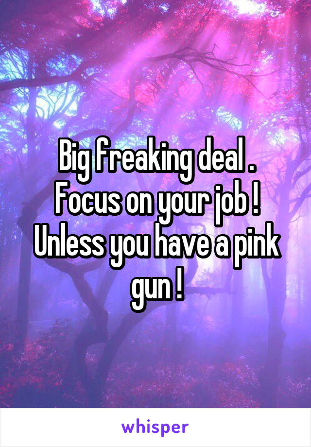 Big freaking deal .
Focus on your job !
Unless you have a pink gun !