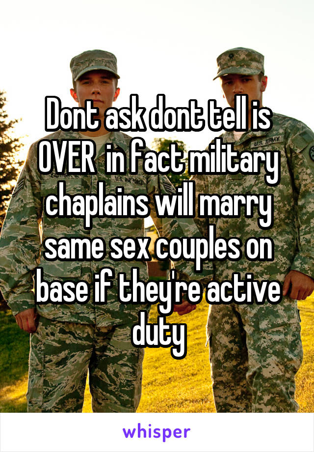 Dont ask dont tell is OVER  in fact military chaplains will marry same sex couples on base if they're active duty