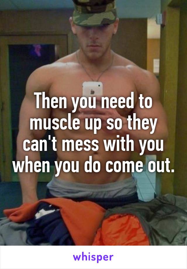 Then you need to muscle up so they can't mess with you when you do come out.