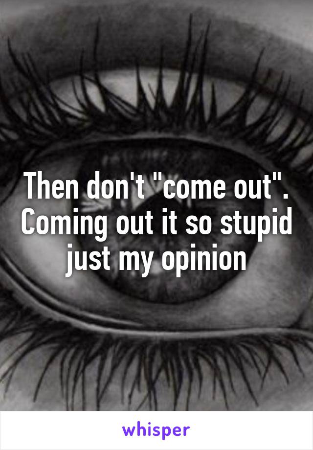 Then don't "come out". Coming out it so stupid just my opinion