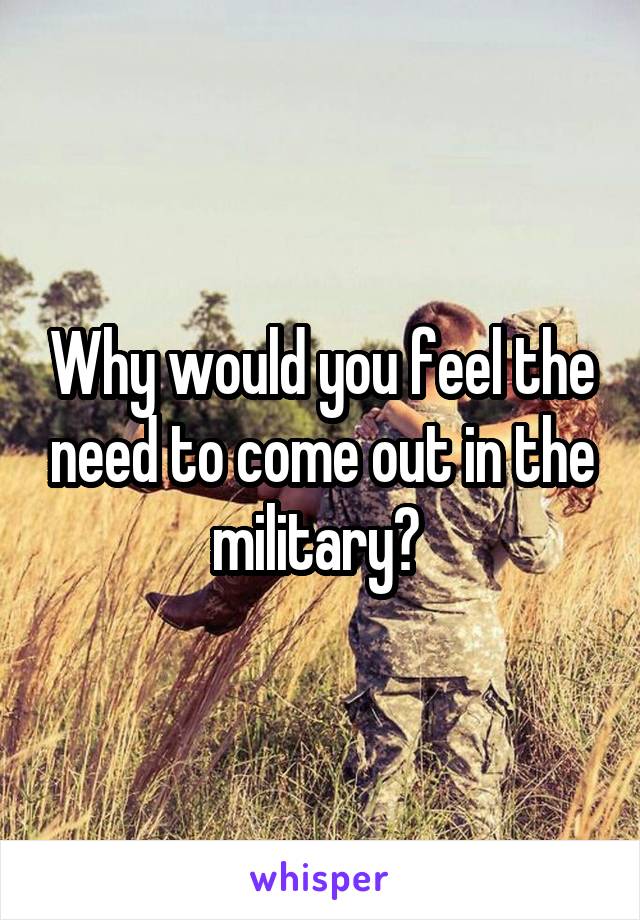 Why would you feel the need to come out in the military? 