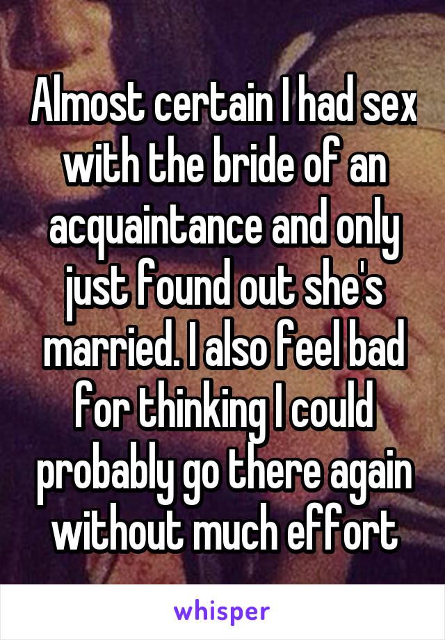 Almost certain I had sex with the bride of an acquaintance and only just found out she's married. I also feel bad for thinking I could probably go there again without much effort